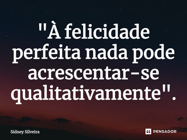 ⁠⁠"À felicidade perfeita nada pode acrescentar-se qualitativamente".... Frase de Sidney Silveira.