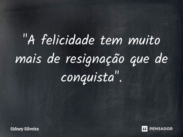 ⁠"A felicidade tem muito mais de resignação que de conquista".... Frase de Sidney Silveira.