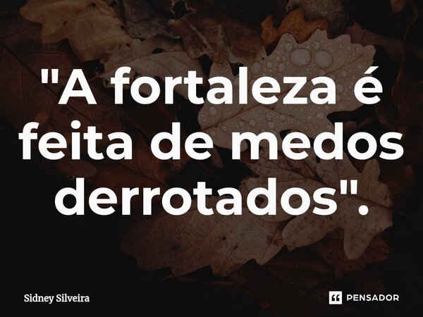 ⁠"A fortaleza é feita de medos derrotados".... Frase de Sidney Silveira.