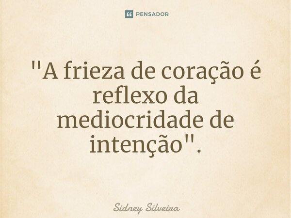 ⁠"A frieza de coração é reflexo da mediocridade de intenção".... Frase de Sidney Silveira.