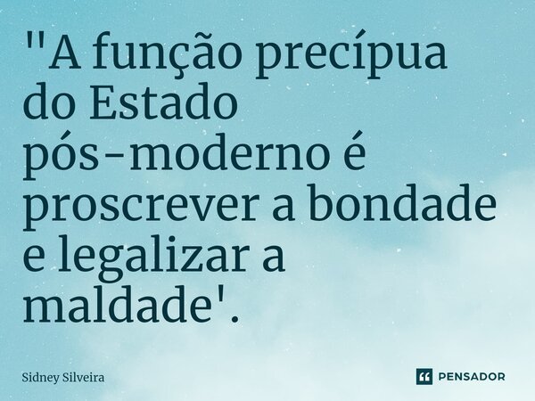 ⁠"A função precípua do Estado pós-moderno é proscrever a bondade e legalizar a maldade'.... Frase de Sidney Silveira.
