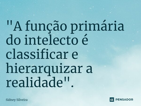 ⁠"A função primária do intelecto é classificar e hierarquizar a realidade".... Frase de Sidney Silveira.