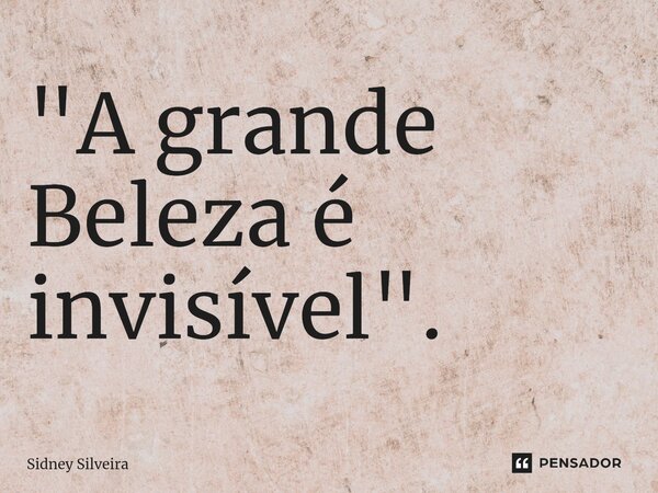 "A grande Beleza é invisível".... Frase de Sidney Silveira.