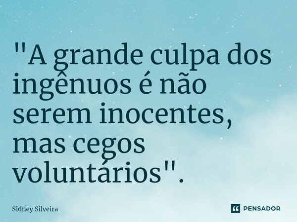 ⁠"A grande culpa dos ingênuos é não serem inocentes, mas cegos voluntários".... Frase de Sidney Silveira.