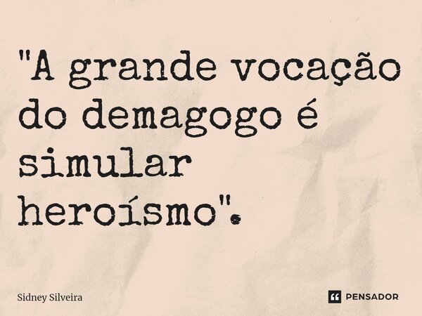 ⁠"A grande vocação do demagogo é simular heroísmo".... Frase de Sidney Silveira.