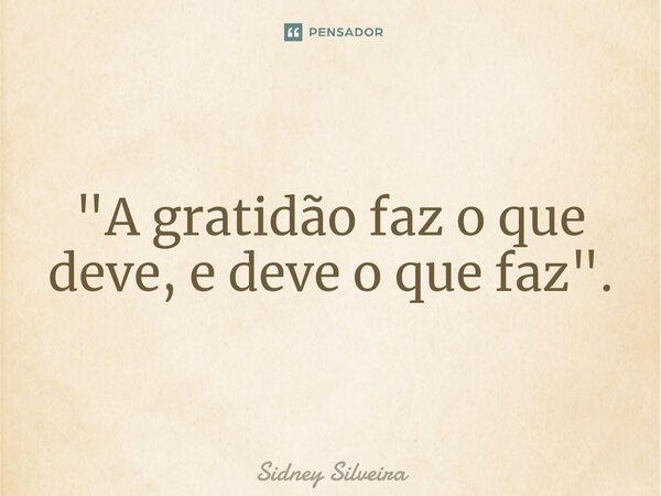 ⁠"A gratidão faz o que deve, e deve o que faz".... Frase de Sidney Silveira.
