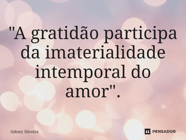 ⁠"A gratidão participa da imaterialidade intemporal do amor".... Frase de Sidney Silveira.