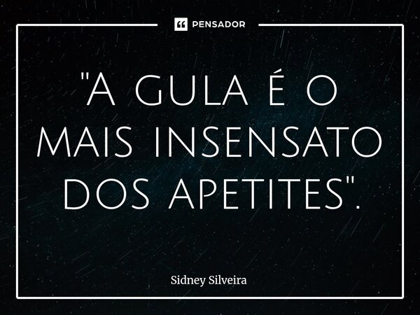⁠"A gula é o mais insensato dos apetites".... Frase de Sidney Silveira.