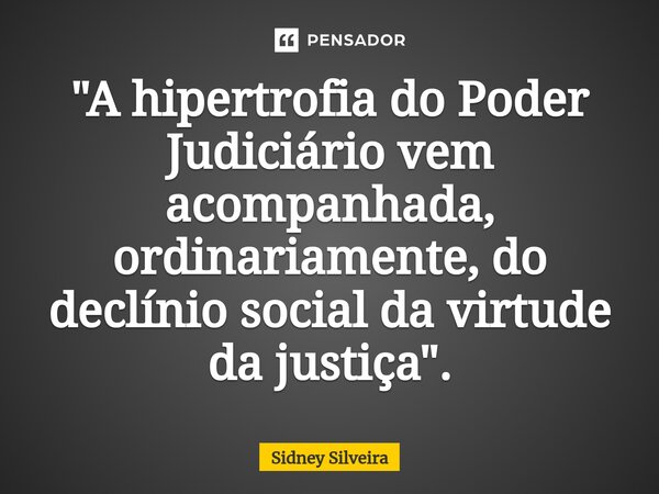 ⁠"A hipertrofia do Poder Judiciário vem acompanhada, ordinariamente, do declínio social da virtude da justiça".... Frase de Sidney Silveira.