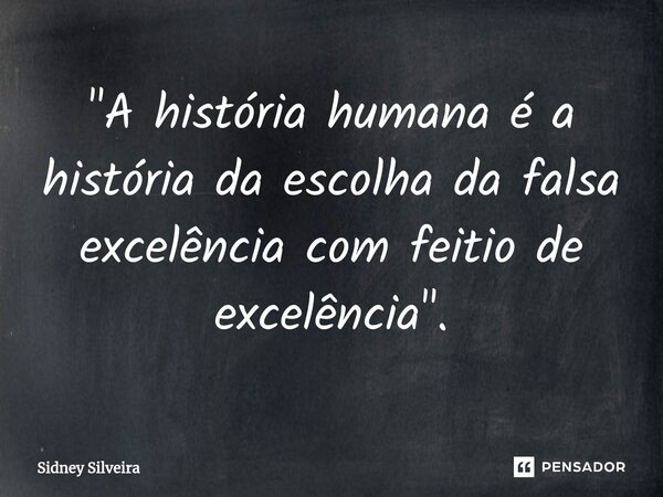 ⁠"A história humana é a história da escolha da falsa excelência com feitio de excelência".... Frase de Sidney Silveira.