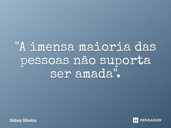 "A imensa maioria das pessoas não suporta⁠ ser amada".... Frase de Sidney Silveira.