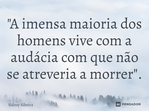 ⁠"A imensa maioria dos homens vive com a audácia com que não se atreveria a morrer".... Frase de Sidney Silveira.