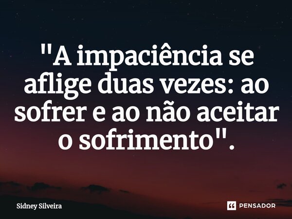 ⁠"A impaciência se aflige duas vezes: ao sofrer e ao não aceitar o sofrimento".... Frase de Sidney Silveira.