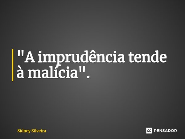⁠"A imprudência tende à malícia".... Frase de Sidney Silveira.