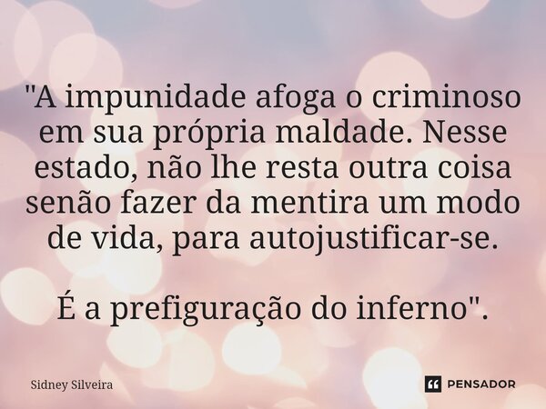 ⁠⁠"A impunidade afoga o criminoso em sua própria maldade. Nesse estado, não lhe resta outra coisa senão fazer da mentira um modo de vida, para autojustific... Frase de Sidney Silveira.