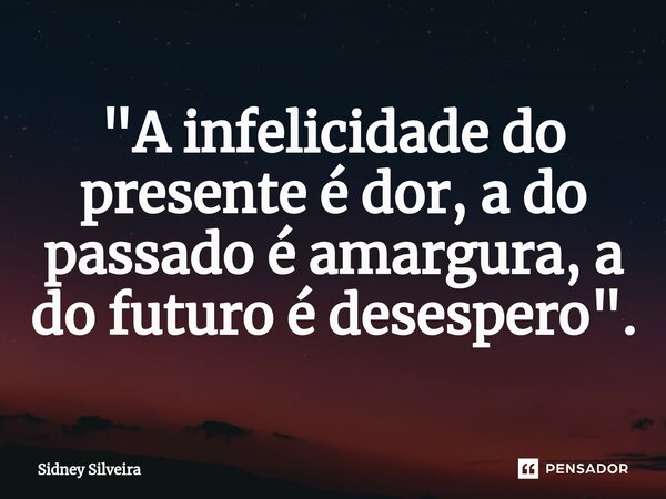 ⁠"A infelicidade do presente é dor, a do passado é amargura, a do futuro é desespero".... Frase de Sidney Silveira.