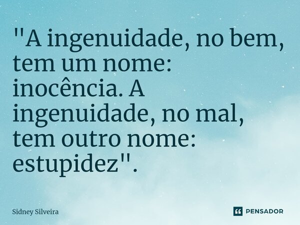 ⁠"A ingenuidade, no bem, tem um nome: inocência. A ingenuidade, no mal, tem outro nome: estupidez".... Frase de Sidney Silveira.