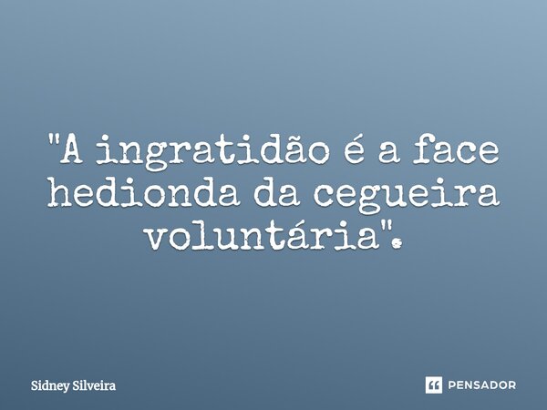 ⁠"A ingratidão é a face hedionda da cegueira voluntária".... Frase de Sidney Silveira.