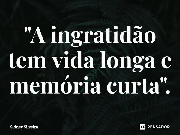 ⁠"A ingratidão tem vida longa e memória curta".... Frase de Sidney Silveira.
