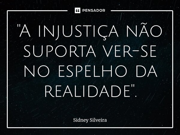 ⁠"A injustiça não suporta ver-se no espelho da realidade".... Frase de Sidney Silveira.