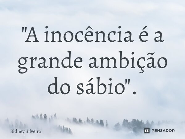⁠"A inocência é a grande ambição do sábio".... Frase de Sidney Silveira.