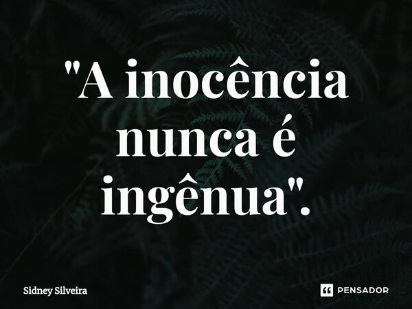 ⁠"A inocência nunca é ingênua".... Frase de Sidney Silveira.