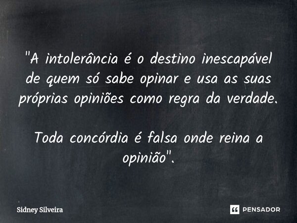 ⁠"A intolerância é o destino inescapável de quem só sabe opinar e usa as suas próprias opiniões como regra da verdade. Toda concórdia é falsa onde reina a ... Frase de Sidney Silveira.