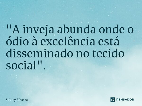 ⁠"A inveja abunda onde o ódio à excelência está disseminado no tecido social".... Frase de Sidney Silveira.