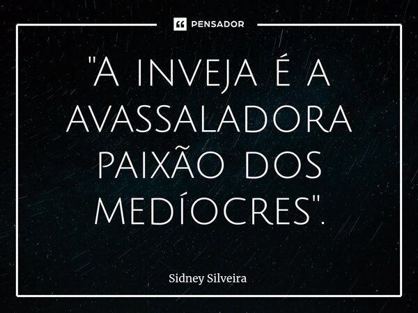 ⁠"A inveja é a avassaladora paixão dos medíocres".... Frase de Sidney Silveira.