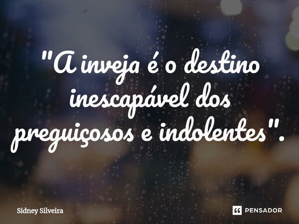 ⁠"A inveja é o destino inescapável dos preguiçosos e indolentes".... Frase de Sidney Silveira.