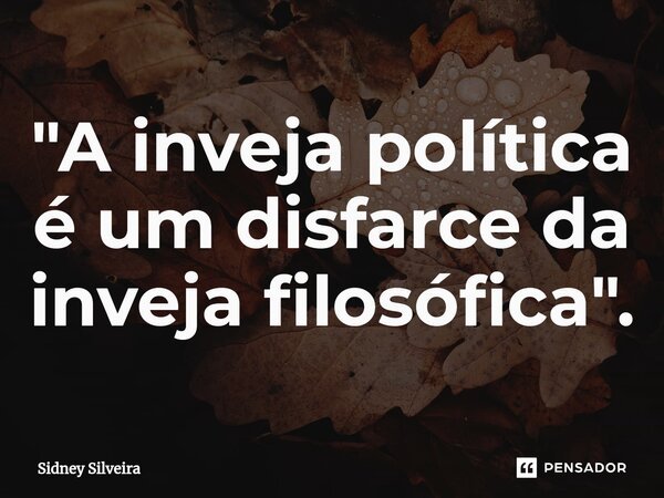 ⁠"A inveja política é um disfarce da inveja filosófica".... Frase de Sidney Silveira.