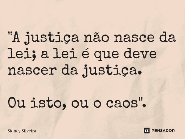 ⁠"A justiça não nasce da lei; a lei é que deve nascer da justiça. Ou isto, ou o caos".... Frase de Sidney Silveira.
