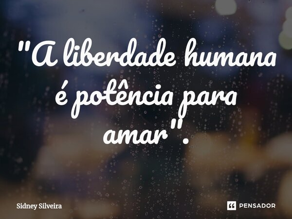 ⁠"A liberdade humana é potência para amar".... Frase de Sidney Silveira.
