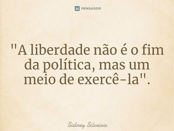 ⁠"A liberdade não é o fim da política, mas um meio de exercê-la".... Frase de Sidney Silveira.