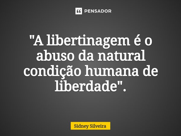 ⁠"A libertinagem é o abuso da natural condição humana de liberdade".... Frase de Sidney Silveira.
