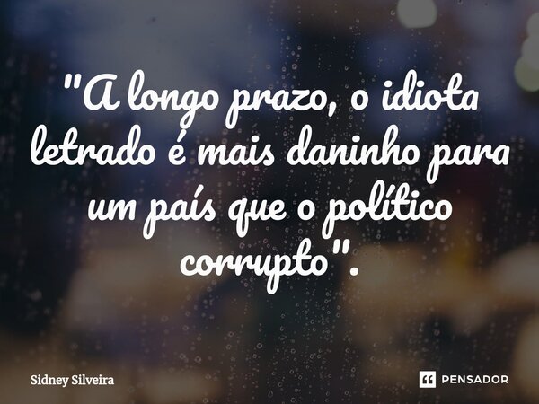 ⁠"A longo prazo, o idiota letrado é mais daninho para um país que o político corrupto".... Frase de Sidney Silveira.