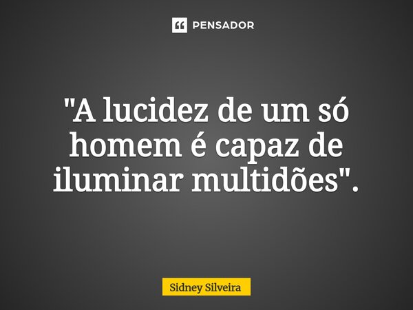 ⁠"A lucidez de um só homem é capaz de iluminar multidões".... Frase de Sidney Silveira.