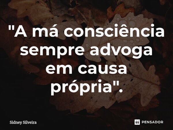 ⁠"A má consciência sempre advoga em causa própria".... Frase de Sidney Silveira.