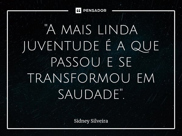 ⁠"A mais linda juventude é a que passou e se transformou em saudade".... Frase de Sidney Silveira.
