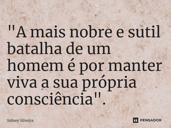 ⁠"A mais nobre e sutil batalha de um homem é por manter viva a sua própria consciência".... Frase de Sidney Silveira.