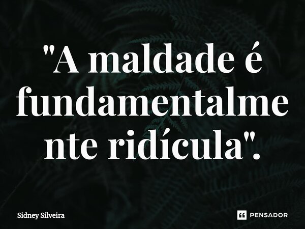 "A maldade é fundamentalmente⁠ ridícula".... Frase de Sidney Silveira.