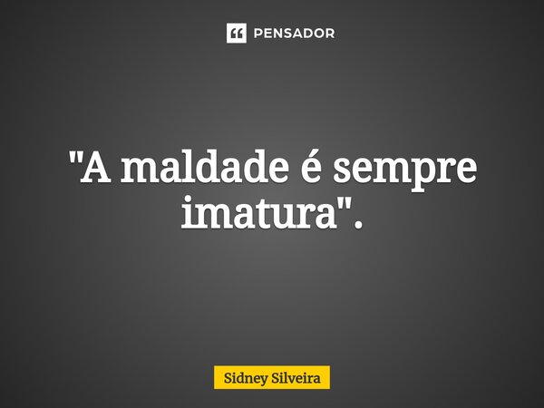 ⁠"A maldade é sempre imatura".... Frase de Sidney Silveira.