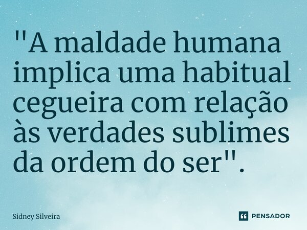 ⁠"A maldade humana implica uma habitual cegueira com relação às verdades sublimes da ordem do ser".... Frase de Sidney Silveira.