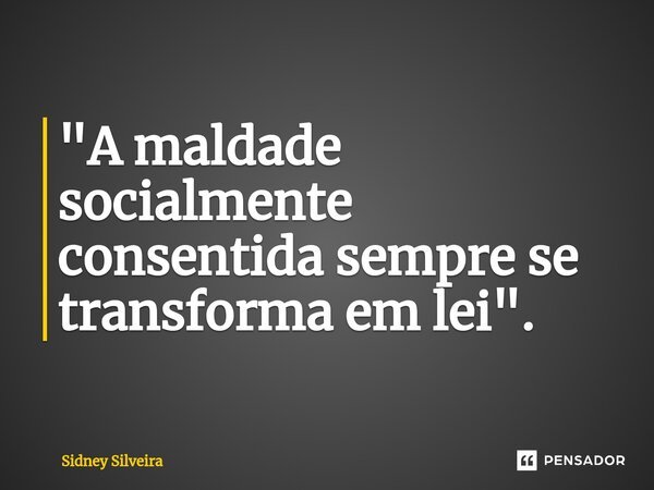 ⁠"A maldade socialmente consentida sempre se transforma em lei".... Frase de Sidney Silveira.