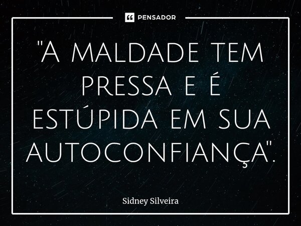 ⁠"A maldade tem pressa e é estúpida em sua autoconfiança".... Frase de Sidney Silveira.
