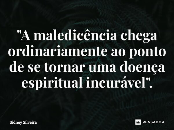 ⁠"A maledicência chega ordinariamente ao ponto de se tornar uma doença espiritual incurável".... Frase de Sidney Silveira.