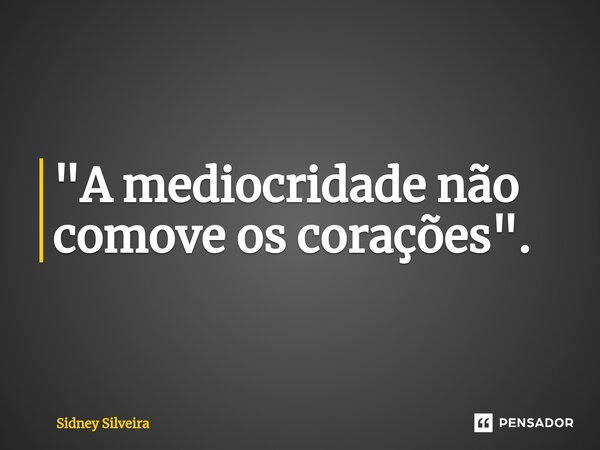 ⁠"A mediocridade não comove os corações ".... Frase de Sidney Silveira.