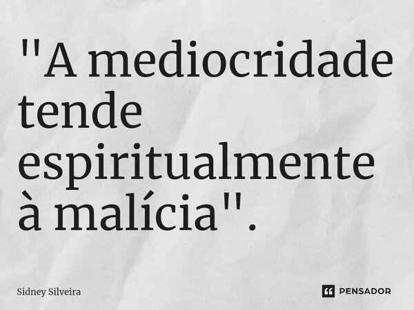 ⁠"A mediocridade tende espiritualmente à malícia".... Frase de Sidney Silveira.