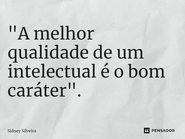 ⁠"A melhor qualidade de um intelectual é o bom caráter".... Frase de Sidney Silveira.