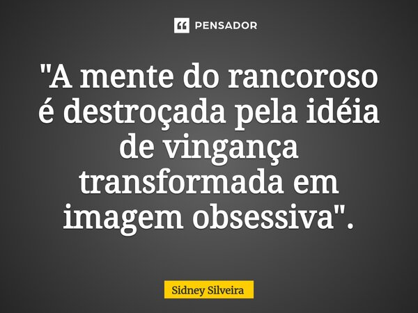 ⁠"A mente do rancoroso édestroçada pela idéia de vingança transformada em imagem obsessiva".... Frase de Sidney Silveira.